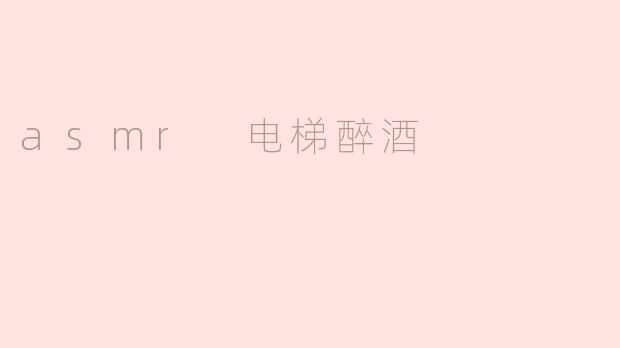 电梯中的ASMR醉酒：感官的奇妙体验